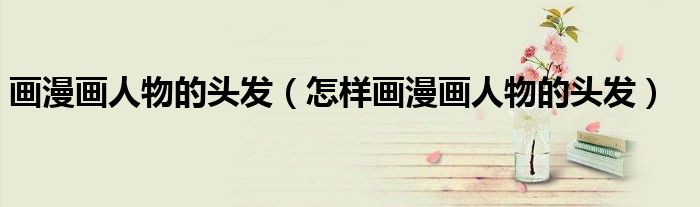 画漫画人物的头发（怎样画漫画人物的头发）