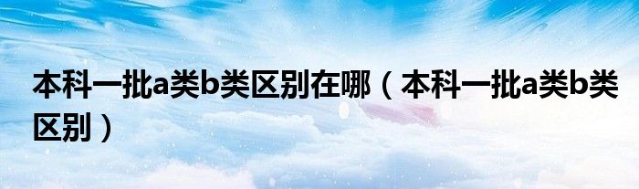 本科一批a类b类区别在哪（本科一批a类b类区别）