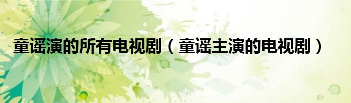 童谣演的所有电视剧（童谣主演的电视剧）