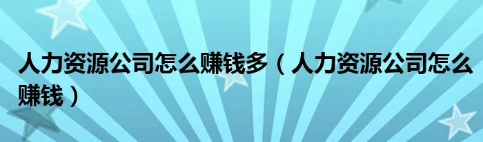 人力资源公司怎么赚钱多（人力资源公司怎么赚钱）