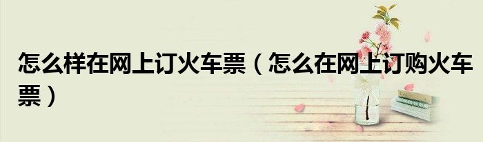 怎么样在网上订火车票（怎么在网上订购火车票）