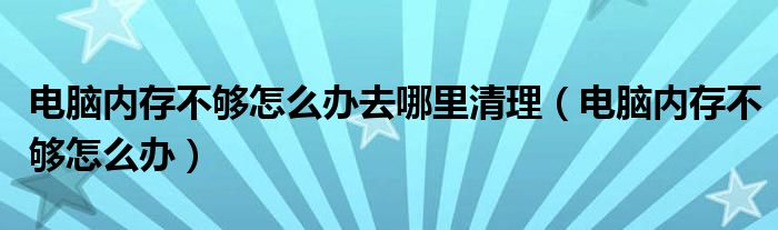 电脑内存不够怎么办去哪里清理（电脑内存不够怎么办）