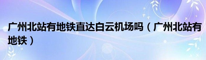 广州北站有地铁直达白云机场吗（广州北站有地铁）