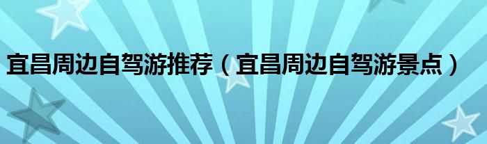 宜昌周边自驾游推荐（宜昌周边自驾游景点）