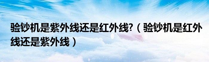 验钞机是紫外线还是红外线?（验钞机是红外线还是紫外线）