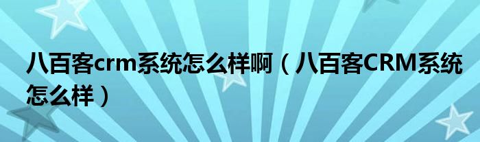 八百客crm系统怎么样啊（八百客CRM系统怎么样）