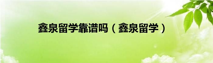 鑫泉留学靠谱吗（鑫泉留学）