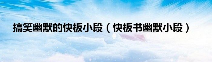 搞笑幽默的快板小段（快板书幽默小段）