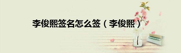 李俊熙签名怎么签（李俊熙）