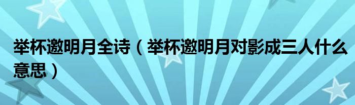 举杯邀明月全诗（举杯邀明月对影成三人什么意思）