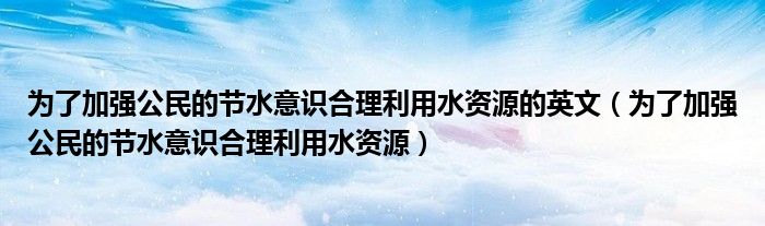 为了加强公民的节水意识合理利用水资源的英文（为了加强公民的节水意识合理利用水资源）