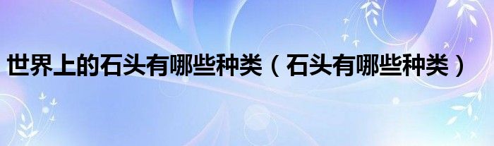 世界上的石头有哪些种类（石头有哪些种类）