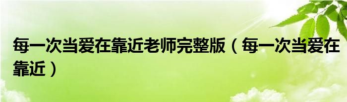 每一次当爱在靠近老师完整版（每一次当爱在靠近）