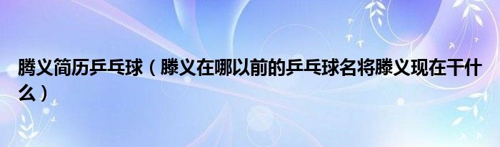 腾义简历乒乓球（滕义在哪以前的乒乓球名将滕义现在干什么）