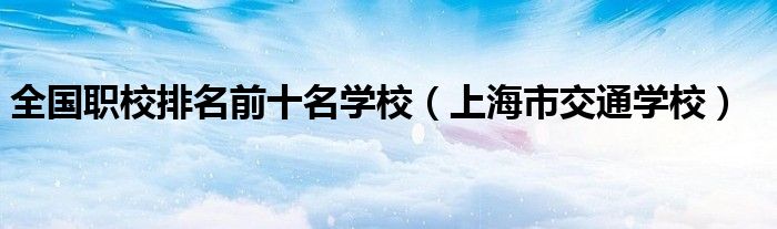 全国职校排名前十名学校（上海市交通学校）