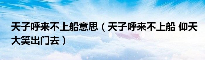 天子呼来不上船意思（天子呼来不上船 仰天大笑出门去）
