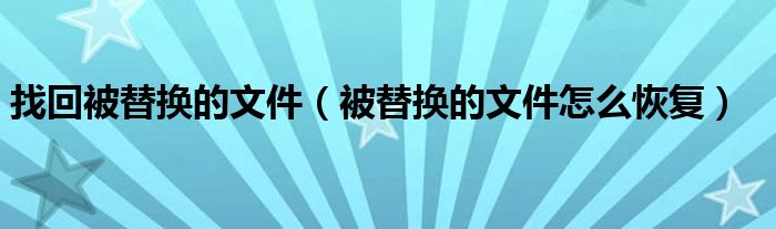 找回被替换的文件（被替换的文件怎么恢复）