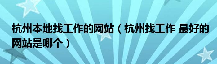 杭州本地找工作的网站（杭州找工作 最好的网站是哪个）