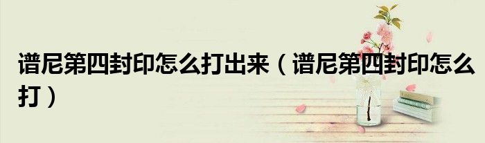 谱尼第四封印怎么打出来（谱尼第四封印怎么打）