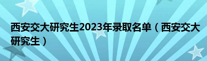 西安交大研究生2023年录取名单（西安交大研究生）