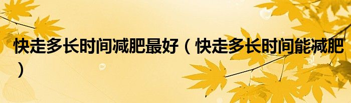 快走多长时间减肥最好（快走多长时间能减肥）