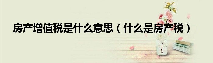 房产增值税是什么意思（什么是房产税）