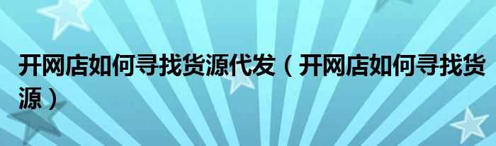 开网店如何寻找货源代发（开网店如何寻找货源）