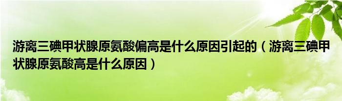 游离三碘甲状腺原氨酸偏高是什么原因引起的（游离三碘甲状腺原氨酸高是什么原因）