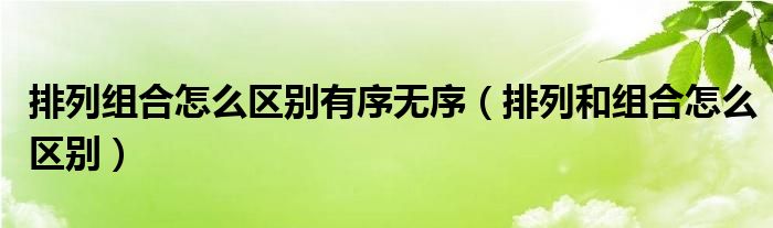 排列组合怎么区别有序无序（排列和组合怎么区别）