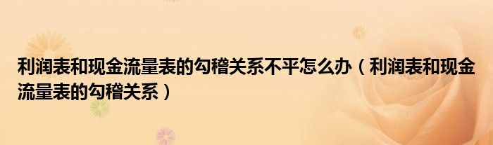 利润表和现金流量表的勾稽关系不平怎么办（利润表和现金流量表的勾稽关系）