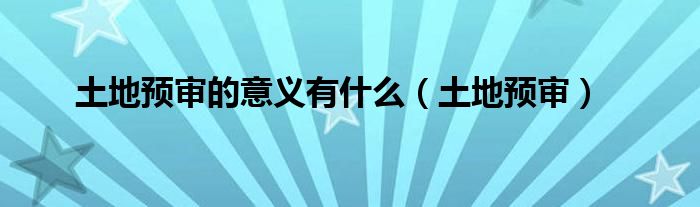 土地预审的意义有什么（土地预审）