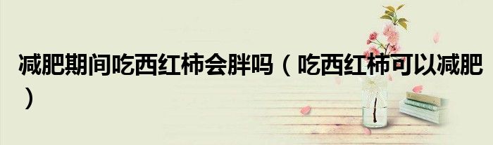 减肥期间吃西红柿会胖吗（吃西红柿可以减肥）