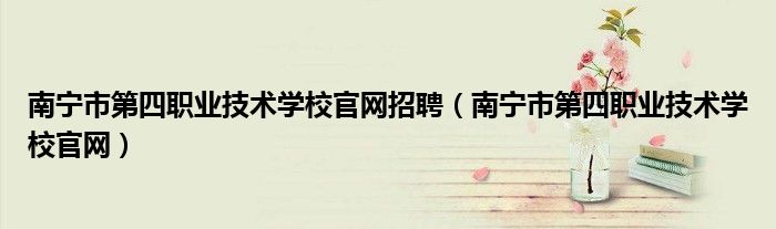 南宁市第四职业技术学校官网招聘（南宁市第四职业技术学校官网）