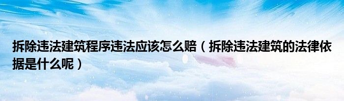 拆除违法建筑程序违法应该怎么赔（拆除违法建筑的法律依据是什么呢）
