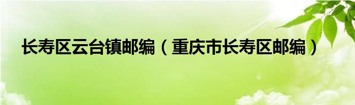 长寿区云台镇邮编（重庆市长寿区邮编）