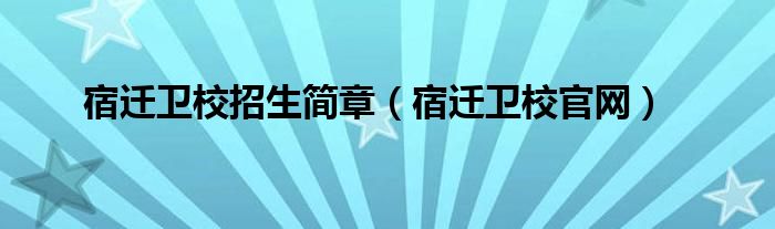 宿迁卫校招生简章（宿迁卫校官网）
