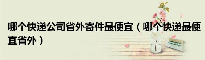 哪个快递公司省外寄件最便宜（哪个快递最便宜省外）