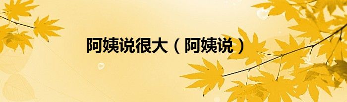 阿姨说很大（阿姨说）