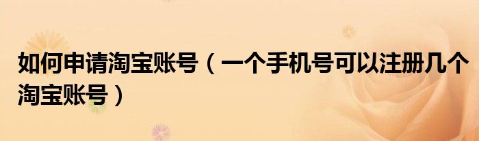 如何申请淘宝账号（一个手机号可以注册几个淘宝账号）