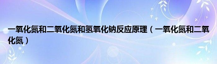 一氧化氮和二氧化氮和氢氧化钠反应原理（一氧化氮和二氧化氮）