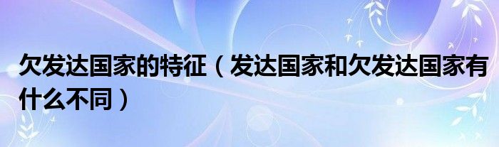 欠发达国家的特征（发达国家和欠发达国家有什么不同）