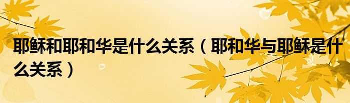 耶稣和耶和华是什么关系（耶和华与耶稣是什么关系）
