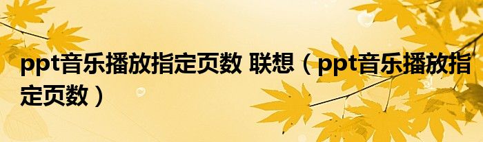 ppt音乐播放指定页数 联想（ppt音乐播放指定页数）