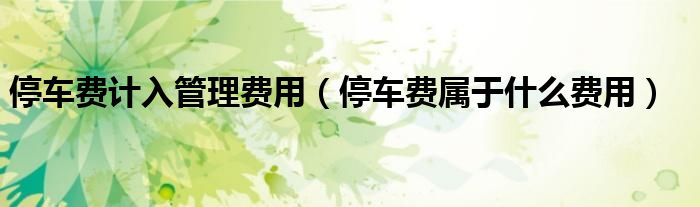 停车费计入管理费用（停车费属于什么费用）