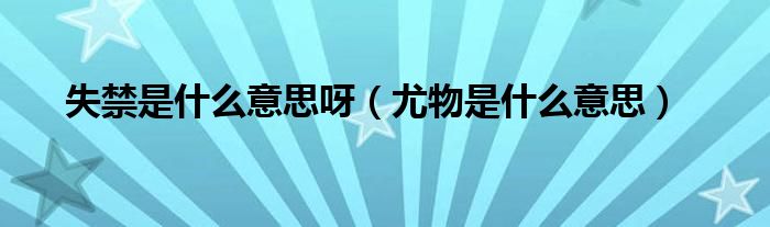 失禁是什么意思呀（尤物是什么意思）