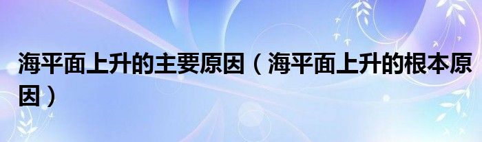 海平面上升的主要原因（海平面上升的根本原因）