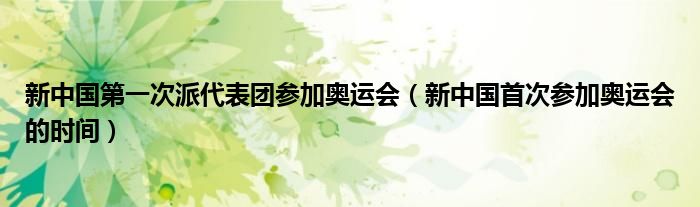 新中国第一次派代表团参加奥运会（新中国首次参加奥运会的时间）