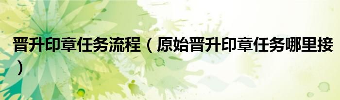 晋升印章任务流程（原始晋升印章任务哪里接）