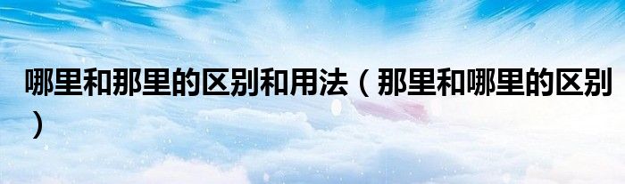 哪里和那里的区别和用法（那里和哪里的区别）
