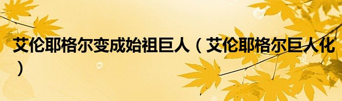 艾伦耶格尔变成始祖巨人（艾伦耶格尔巨人化）